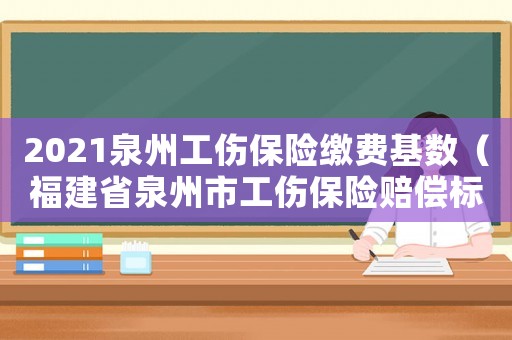 2021泉州工傷保險繳費基數(shù)（福建省泉州市工傷保險賠償標準）