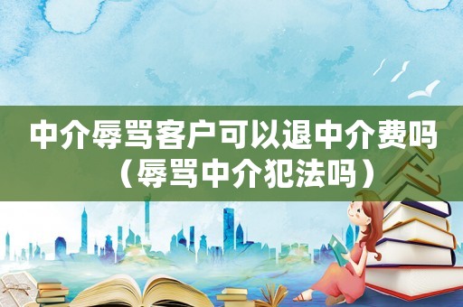 中介辱罵客戶可以退中介費(fèi)嗎（辱罵中介犯法嗎）