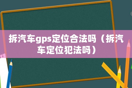 拆汽車gps定位合法嗎（拆汽車定位犯法嗎）