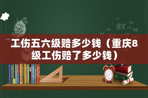 工傷五六級賠多少錢（重慶8級工傷賠了多少錢）