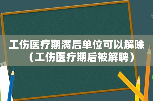工傷醫(yī)療期滿后單位可以解除（工傷醫(yī)療期后被解聘）