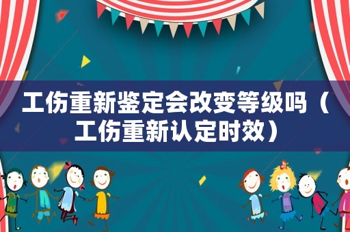 工傷重新鑒定會改變等級嗎（工傷重新認(rèn)定時效）
