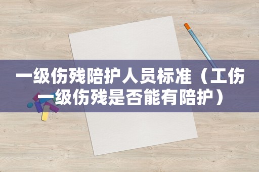 一級傷殘陪護人員標準（工傷一級傷殘是否能有陪護）