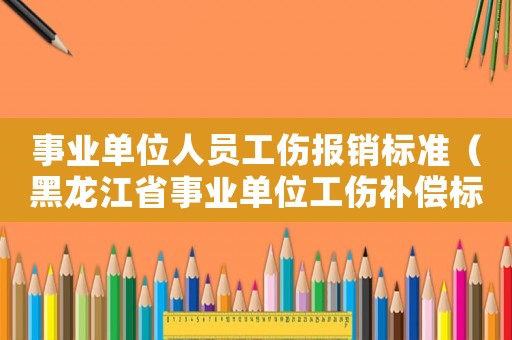 事業(yè)單位人員工傷報(bào)銷標(biāo)準(zhǔn)（黑龍江省事業(yè)單位工傷補(bǔ)償標(biāo)準(zhǔn)2015）
