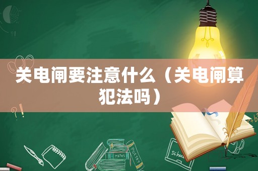 關(guān)電閘要注意什么（關(guān)電閘算犯法嗎）