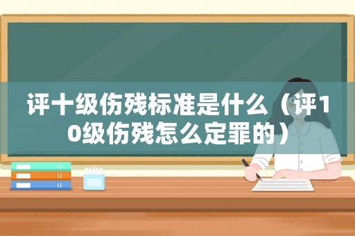 評十級傷殘標(biāo)準(zhǔn)是什么（評10級傷殘?jiān)趺炊ㄗ锏模? title=