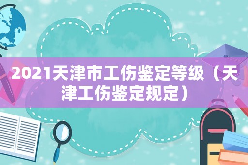 2021天津市工傷鑒定等級(jí)（天津工傷鑒定規(guī)定）