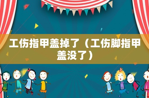 工傷指甲蓋掉了（工傷腳指甲蓋沒(méi)了）