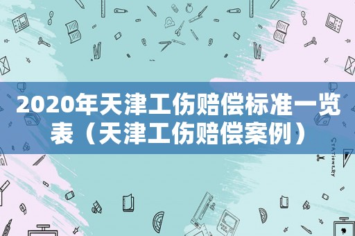 2020年天津工傷賠償標(biāo)準(zhǔn)一覽表（天津工傷賠償案例）