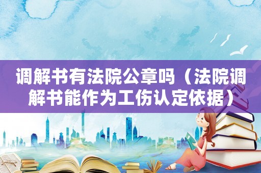 調解書有法院公章嗎（法院調解書能作為工傷認定依據）