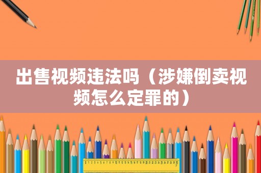 出售視頻違法嗎（涉嫌倒賣(mài)視頻怎么定罪的）