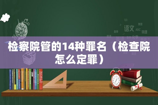 檢察院管的14種罪名（檢查院怎么定罪）