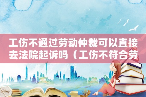 工傷不通過(guò)勞動(dòng)仲裁可以直接去法院起訴嗎（工傷不符合勞動(dòng)仲裁）
