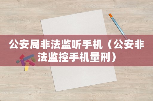 公安局非法監(jiān)聽(tīng)手機(jī)（公安非法監(jiān)控手機(jī)量刑）