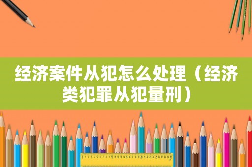 經(jīng)濟(jì)案件從犯怎么處理（經(jīng)濟(jì)類犯罪從犯量刑）