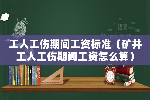 工人工傷期間工資標(biāo)準(zhǔn)（礦井工人工傷期間工資怎么算）