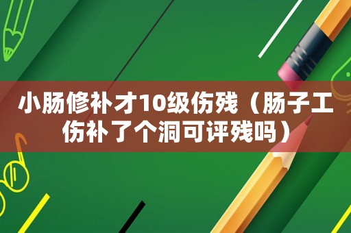 小腸修補(bǔ)才10級傷殘（腸子工傷補(bǔ)了個洞可評殘嗎）