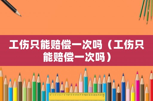 工傷只能賠償一次嗎（工傷只能賠償一次嗎）