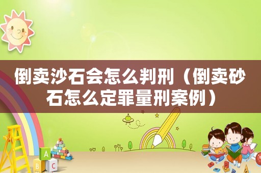 倒賣沙石會(huì)怎么判刑（倒賣砂石怎么定罪量刑案例）