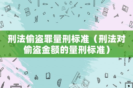 刑法偷盜罪量刑標準（刑法對偷盜金額的量刑標準）