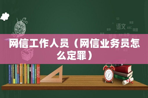 網(wǎng)信工作人員（網(wǎng)信業(yè)務(wù)員怎么定罪）