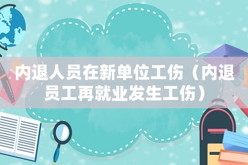 內(nèi)退人員在新單位工傷（內(nèi)退員工再就業(yè)發(fā)生工傷）