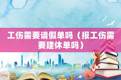 工傷需要請(qǐng)假單嗎（報(bào)工傷需要建休單嗎）