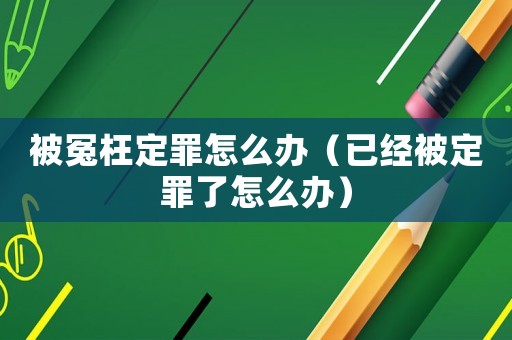 被冤枉定罪怎么辦（已經(jīng)被定罪了怎么辦）