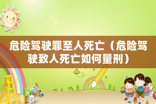 危險(xiǎn)駕駛罪至人死亡（危險(xiǎn)駕駛致人死亡如何量刑）