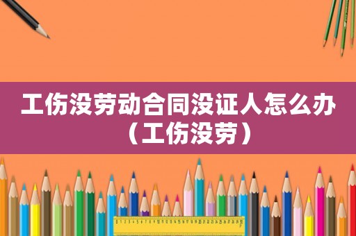 工傷沒勞動合同沒證人怎么辦（工傷沒勞）