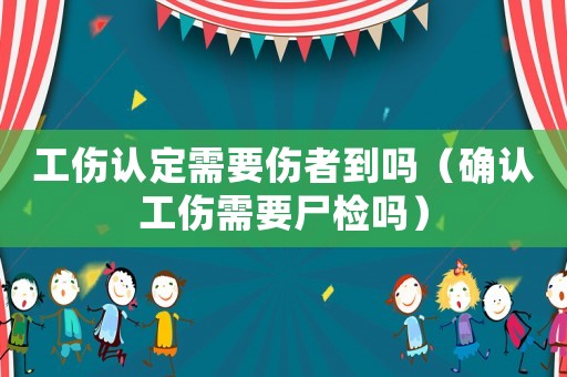 工傷認(rèn)定需要傷者到嗎（確認(rèn)工傷需要尸檢嗎）