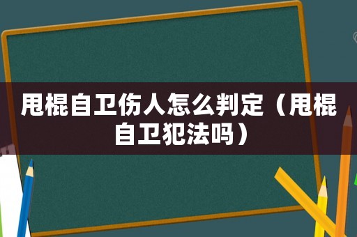 甩棍自衛(wèi)傷人怎么判定（甩棍自衛(wèi)犯法嗎）