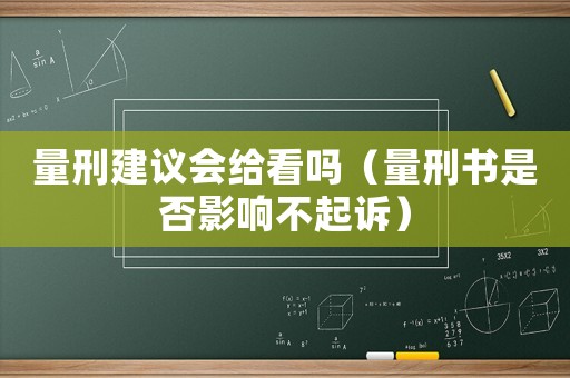 量刑建議會(huì)給看嗎（量刑書是否影響不起訴）