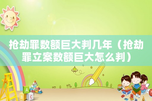 搶劫罪數(shù)額巨大判幾年（搶劫罪立案數(shù)額巨大怎么判）
