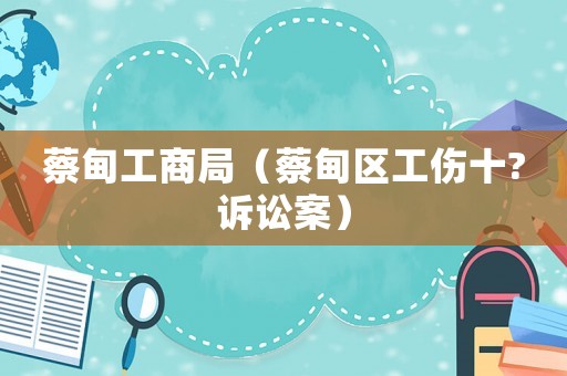 蔡甸工商局（蔡甸區(qū)工傷十?訴訟案）