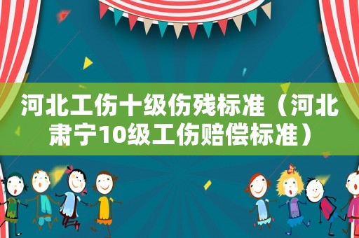 河北工傷十級傷殘標(biāo)準(zhǔn)（河北肅寧10級工傷賠償標(biāo)準(zhǔn)）