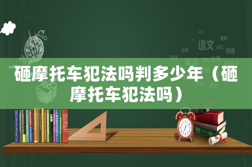 砸摩托車犯法嗎判多少年（砸摩托車犯法嗎）