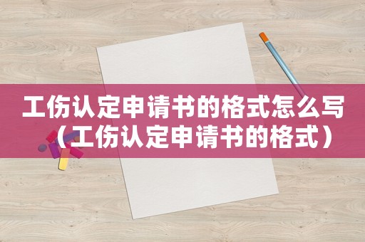 工傷認(rèn)定申請(qǐng)書的格式怎么寫（工傷認(rèn)定申請(qǐng)書的格式）