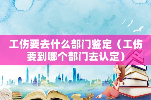 工傷要去什么部門鑒定（工傷要到哪個(gè)部門去認(rèn)定）