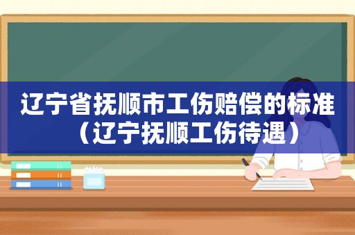 遼寧省撫順市工傷賠償?shù)臉?biāo)準(zhǔn)（遼寧撫順工傷待遇）