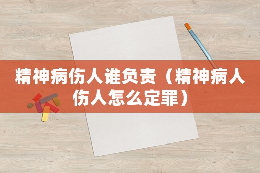 精神病傷人誰(shuí)負(fù)責(zé)（精神病人傷人怎么定罪）