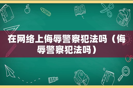 在網(wǎng)絡(luò)上侮辱警察犯法嗎（侮辱警察犯法嗎）
