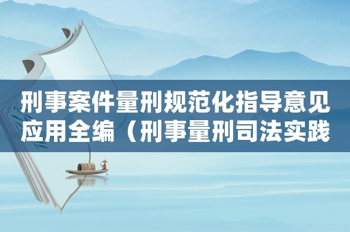 刑事案件量刑規(guī)范化指導(dǎo)意見(jiàn)應(yīng)用全編（刑事量刑司法實(shí)踐）