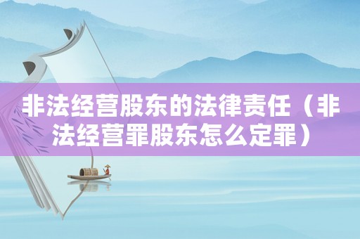 非法經(jīng)營股東的法律責(zé)任（非法經(jīng)營罪股東怎么定罪）