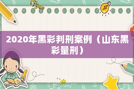 2020年黑彩判刑案例（山東黑彩量刑）