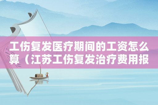 工傷復(fù)發(fā)醫(yī)療期間的工資怎么算（江蘇工傷復(fù)發(fā)治療費(fèi)用報(bào)銷(xiāo)）