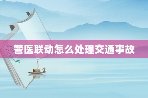 警醫(yī)聯動怎么處理交通事故