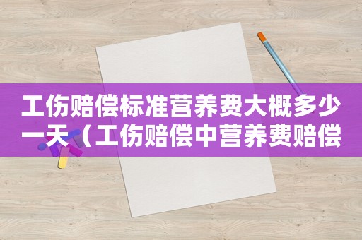 工傷賠償標準營養(yǎng)費大概多少一天（工傷賠償中營養(yǎng)費賠償標準是多少錢）