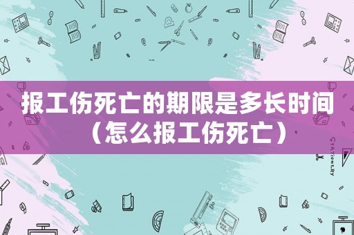 報工傷死亡的期限是多長時間（怎么報工傷死亡）