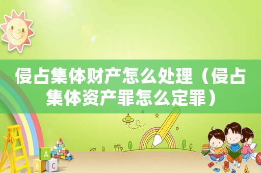 侵占集體財產(chǎn)怎么處理（侵占集體資產(chǎn)罪怎么定罪）